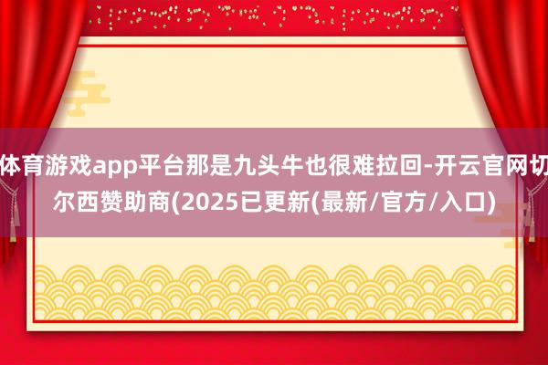 体育游戏app平台那是九头牛也很难拉回-开云官网切尔西赞助商(2025已更新(最新/官方/入口)