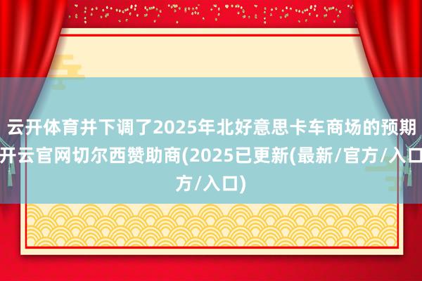 云开体育并下调了2025年北好意思卡车商场的预期-开云官网切尔西赞助商(2025已更新(最新/官方/入口)