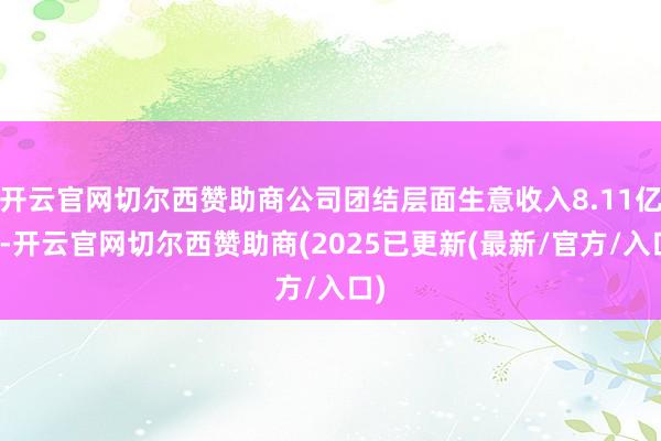开云官网切尔西赞助商公司团结层面生意收入8.11亿元-开云官网切尔西赞助商(2025已更新(最新/官方/入口)
