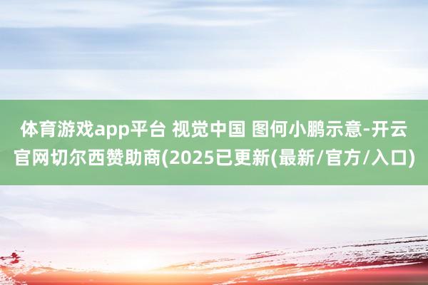 体育游戏app平台 视觉中国 图　　何小鹏示意-开云官网切尔西赞助商(2025已更新(最新/官方/入口)