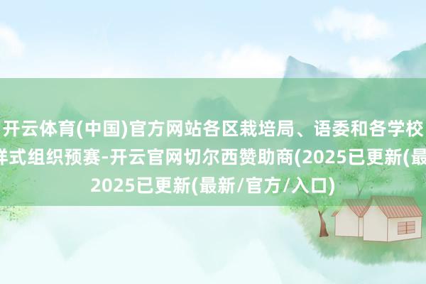 开云体育(中国)官方网站各区栽培局、语委和各学校以现场比赛的样式组织预赛-开云官网切尔西赞助商(2025已更新(最新/官方/入口)
