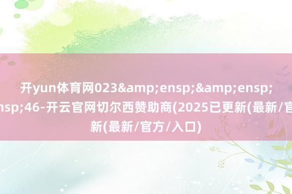开yun体育网023&ensp;&ensp;&ensp;46-开云官网切尔西赞助商(2025已更新(最新/官方/入口)