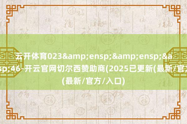 云开体育023&ensp;&ensp;&ensp;46-开云官网切尔西赞助商(2025已更新(最新/官方/入口)