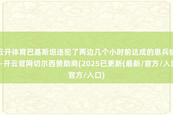 云开体育巴基斯坦违犯了两边几个小时前达成的息兵协议-开云官网切尔西赞助商(2025已更新(最新/官方/入口)