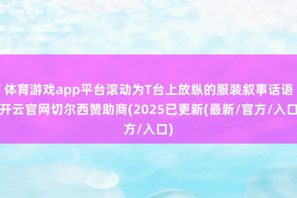 体育游戏app平台滚动为T台上放纵的服装叙事话语-开云官网切尔西赞助商(2025已更新(最新/官方/入口)