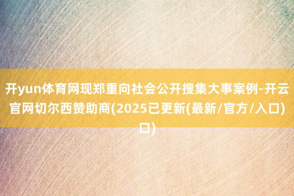 开yun体育网现郑重向社会公开搜集大事案例-开云官网切尔西赞助商(2025已更新(最新/官方/入口)
