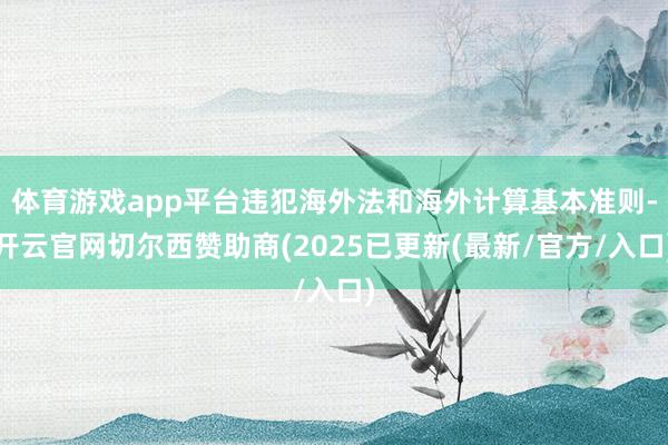体育游戏app平台违犯海外法和海外计算基本准则-开云官网切尔西赞助商(2025已更新(最新/官方/入口)