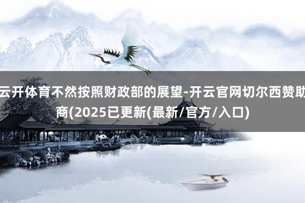 云开体育不然按照财政部的展望-开云官网切尔西赞助商(2025已更新(最新/官方/入口)
