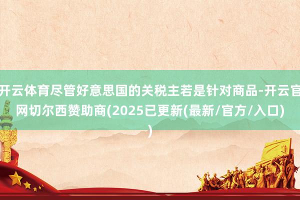 开云体育尽管好意思国的关税主若是针对商品-开云官网切尔西赞助商(2025已更新(最新/官方/入口)