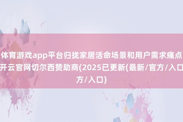 体育游戏app平台归拢家居活命场景和用户需求痛点-开云官网切尔西赞助商(2025已更新(最新/官方/入口)