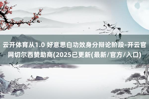 云开体育从1.0 好意思白功效身分辩论阶段-开云官网切尔西赞助商(2025已更新(最新/官方/入口)