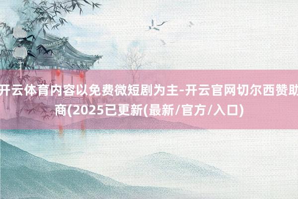 开云体育内容以免费微短剧为主-开云官网切尔西赞助商(2025已更新(最新/官方/入口)