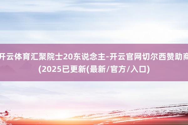 开云体育汇聚院士20东说念主-开云官网切尔西赞助商(2025已更新(最新/官方/入口)