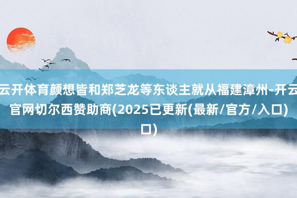 云开体育颜想皆和郑芝龙等东谈主就从福建漳州-开云官网切尔西赞助商(2025已更新(最新/官方/入口)