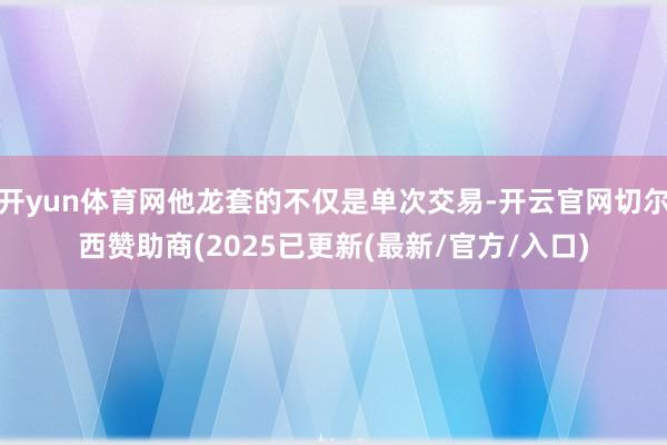 开yun体育网他龙套的不仅是单次交易-开云官网切尔西赞助商(2025已更新(最新/官方/入口)
