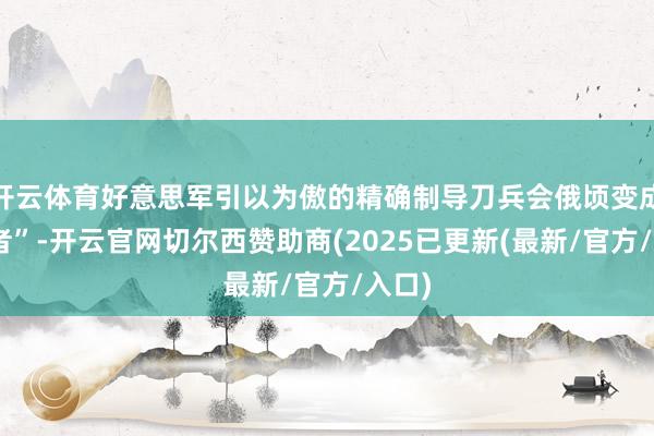 开云体育好意思军引以为傲的精确制导刀兵会俄顷变成“瞽者”-开云官网切尔西赞助商(2025已更新(最新/官方/入口)