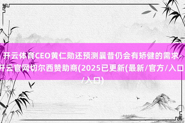开云体育CEO黄仁勋还预测曩昔仍会有矫健的需求-开云官网切尔西赞助商(2025已更新(最新/官方/入口)