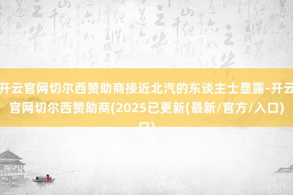 开云官网切尔西赞助商接近北汽的东谈主士显露-开云官网切尔西赞助商(2025已更新(最新/官方/入口)