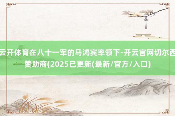 云开体育在八十一军的马鸿宾率领下-开云官网切尔西赞助商(2025已更新(最新/官方/入口)