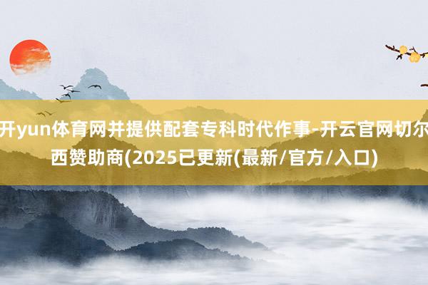 开yun体育网并提供配套专科时代作事-开云官网切尔西赞助商(2025已更新(最新/官方/入口)