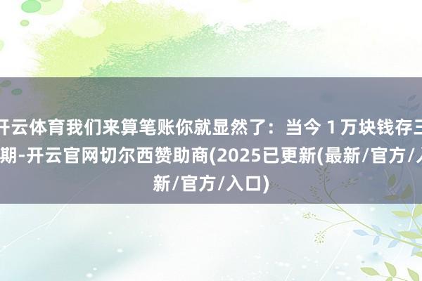 开云体育我们来算笔账你就显然了：当今１万块钱存三年如期-开云官网切尔西赞助商(2025已更新(最新/官方/入口)