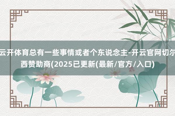 云开体育总有一些事情或者个东说念主-开云官网切尔西赞助商(2025已更新(最新/官方/入口)