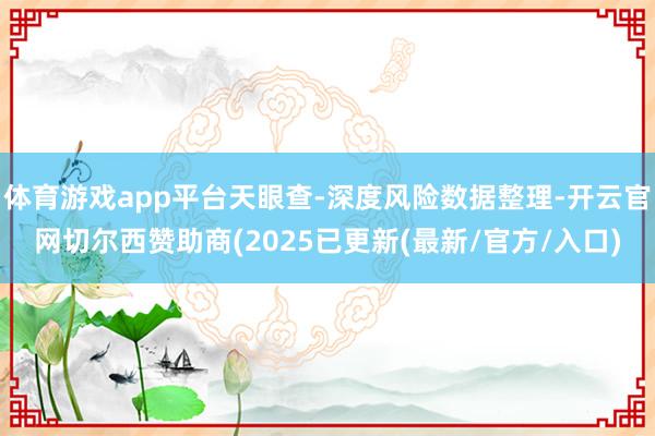 体育游戏app平台天眼查-深度风险数据整理-开云官网切尔西赞助商(2025已更新(最新/官方/入口)