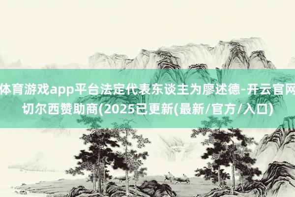 体育游戏app平台法定代表东谈主为廖述德-开云官网切尔西赞助商(2025已更新(最新/官方/入口)