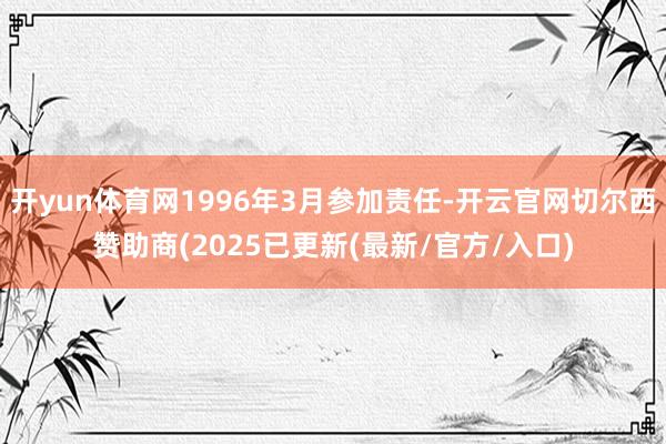 开yun体育网1996年3月参加责任-开云官网切尔西赞助商(2025已更新(最新/官方/入口)