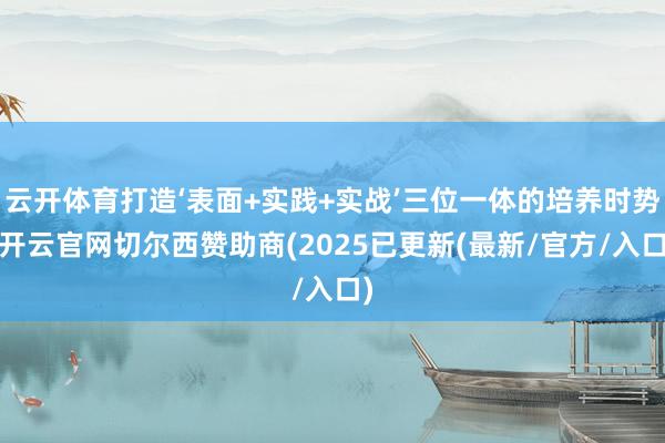 云开体育打造‘表面+实践+实战’三位一体的培养时势-开云官网切尔西赞助商(2025已更新(最新/官方/入口)