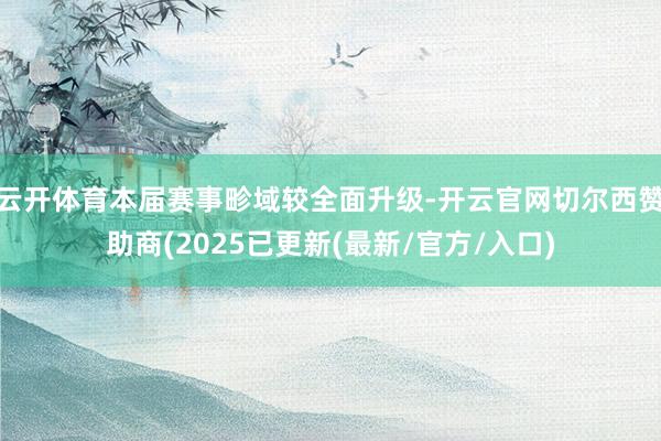 云开体育本届赛事畛域较全面升级-开云官网切尔西赞助商(2025已更新(最新/官方/入口)