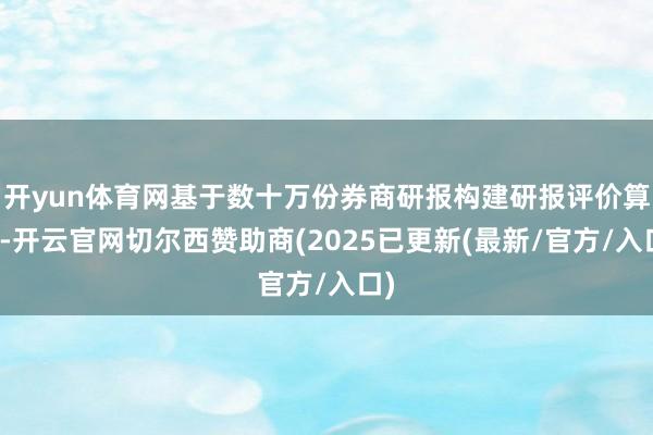 开yun体育网基于数十万份券商研报构建研报评价算法-开云官网切尔西赞助商(2025已更新(最新/官方/入口)