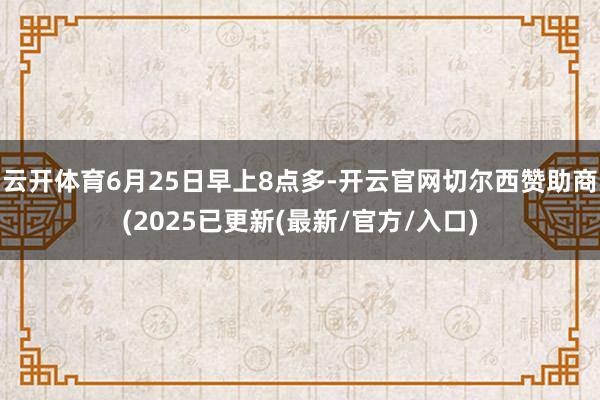 云开体育6月25日早上8点多-开云官网切尔西赞助商(2025已更新(最新/官方/入口)