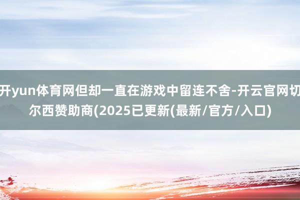 开yun体育网但却一直在游戏中留连不舍-开云官网切尔西赞助商(2025已更新(最新/官方/入口)