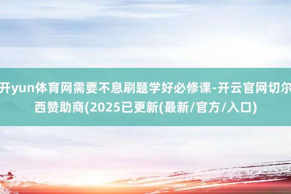 开yun体育网需要不息刷题学好必修课-开云官网切尔西赞助商(2025已更新(最新/官方/入口)