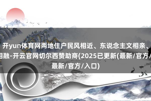 开yun体育网两地住户民风相近、东说念主文相亲、经济相融-开云官网切尔西赞助商(2025已更新(最新/官方/入口)