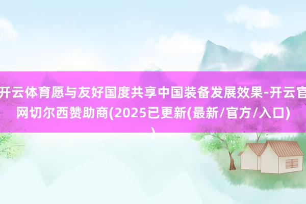 开云体育愿与友好国度共享中国装备发展效果-开云官网切尔西赞助商(2025已更新(最新/官方/入口)