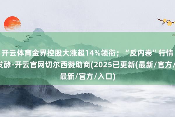 开云体育金界控股大涨超14%领衔；“反内卷”行情握续发酵-开云官网切尔西赞助商(2025已更新(最新/官方/入口)