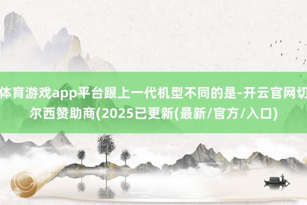体育游戏app平台跟上一代机型不同的是-开云官网切尔西赞助商(2025已更新(最新/官方/入口)