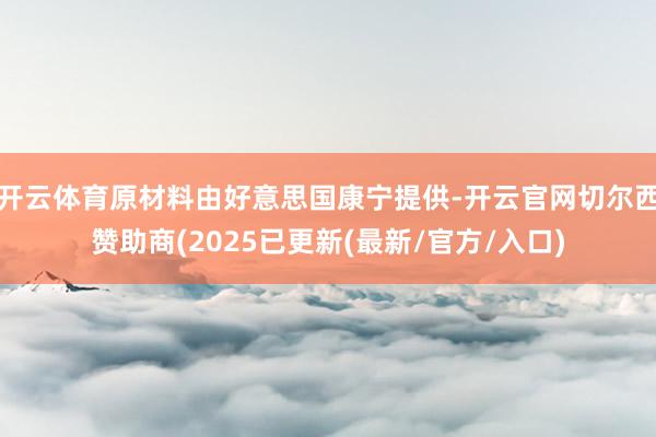 开云体育原材料由好意思国康宁提供-开云官网切尔西赞助商(2025已更新(最新/官方/入口)