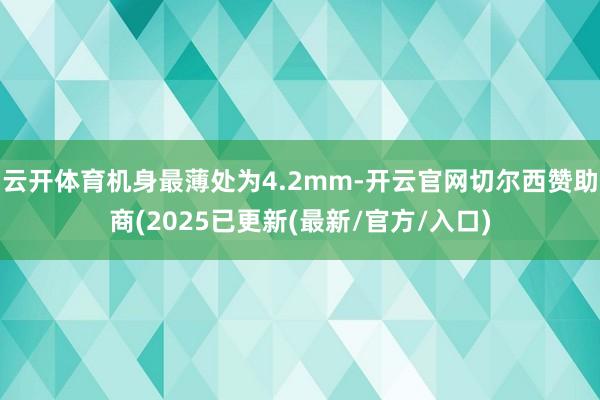 云开体育机身最薄处为4.2mm-开云官网切尔西赞助商(2025已更新(最新/官方/入口)