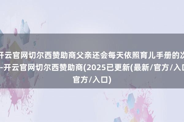 开云官网切尔西赞助商父亲还会每天依照育儿手册的次序-开云官网切尔西赞助商(2025已更新(最新/官方/入口)