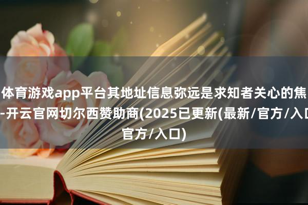体育游戏app平台其地址信息弥远是求知者关心的焦点-开云官网切尔西赞助商(2025已更新(最新/官方/入口)