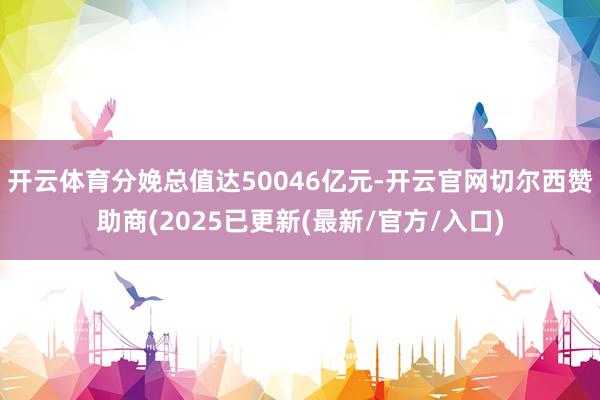 开云体育分娩总值达50046亿元-开云官网切尔西赞助商(2025已更新(最新/官方/入口)