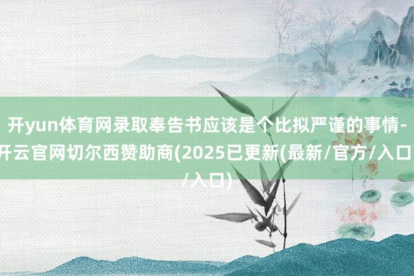 开yun体育网录取奉告书应该是个比拟严谨的事情-开云官网切尔西赞助商(2025已更新(最新/官方/入口)