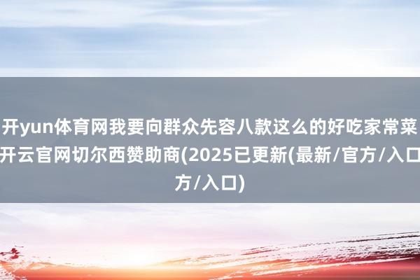 开yun体育网我要向群众先容八款这么的好吃家常菜-开云官网切尔西赞助商(2025已更新(最新/官方/入口)