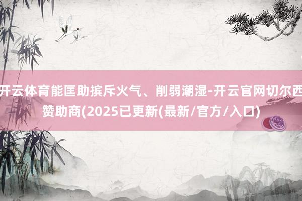 开云体育能匡助摈斥火气、削弱潮湿-开云官网切尔西赞助商(2025已更新(最新/官方/入口)