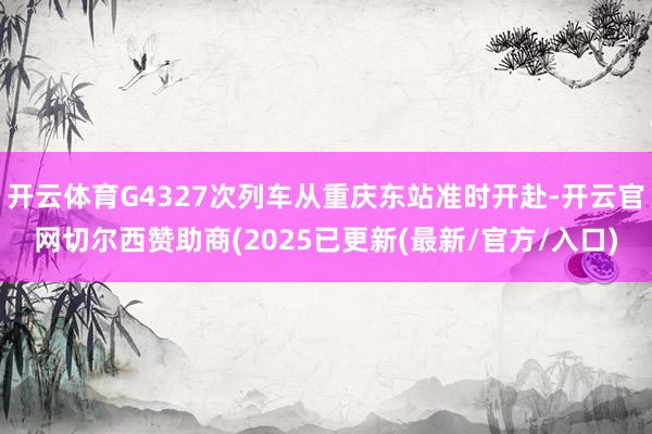 开云体育G4327次列车从重庆东站准时开赴-开云官网切尔西赞助商(2025已更新(最新/官方/入口)
