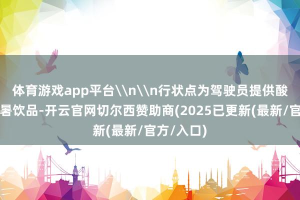 体育游戏app平台\n\n行状点为驾驶员提供酸梅汤等解暑饮品-开云官网切尔西赞助商(2025已更新(最新/官方/入口)