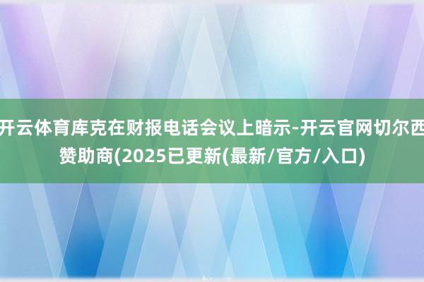 开云体育库克在财报电话会议上暗示-开云官网切尔西赞助商(2025已更新(最新/官方/入口)